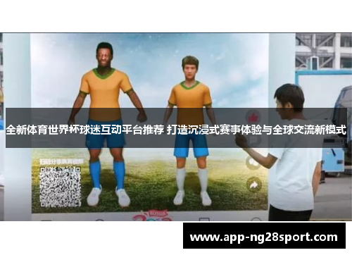 全新体育世界杯球迷互动平台推荐 打造沉浸式赛事体验与全球交流新模式