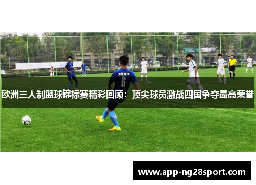 欧洲三人制篮球锦标赛精彩回顾：顶尖球员激战四国争夺最高荣誉
