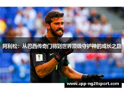 阿利松：从巴西传奇门将到世界顶级守护神的成长之路