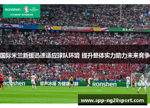 国际米兰新援迅速适应球队环境 提升整体实力助力未来竞争