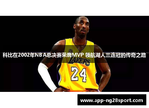 科比在2002年NBA总决赛荣膺MVP 领航湖人三连冠的传奇之路