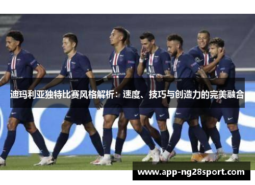 迪玛利亚独特比赛风格解析：速度、技巧与创造力的完美融合