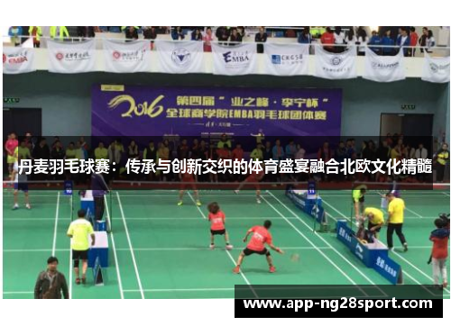 丹麦羽毛球赛：传承与创新交织的体育盛宴融合北欧文化精髓