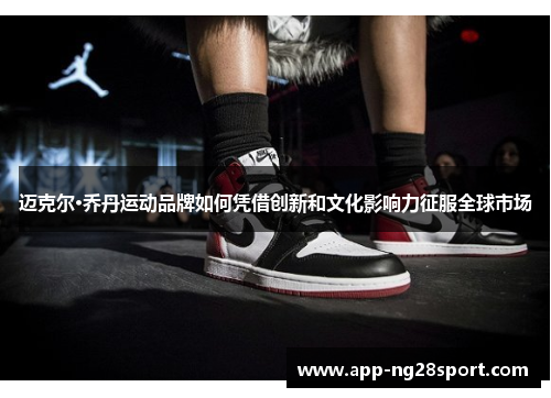 迈克尔·乔丹运动品牌如何凭借创新和文化影响力征服全球市场