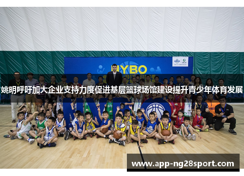姚明呼吁加大企业支持力度促进基层篮球场馆建设提升青少年体育发展