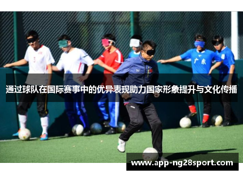通过球队在国际赛事中的优异表现助力国家形象提升与文化传播