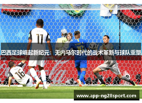 巴西足球崛起新纪元：无内马尔时代的战术革新与球队重塑