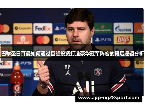 巴黎圣日耳曼如何通过巨额投资打造豪华冠军阵容的背后逻辑分析