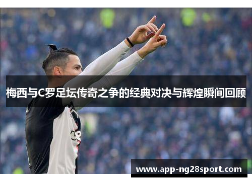 梅西与C罗足坛传奇之争的经典对决与辉煌瞬间回顾