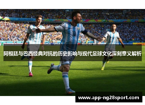 阿根廷与巴西经典对抗的历史影响与现代足球文化深刻意义解析