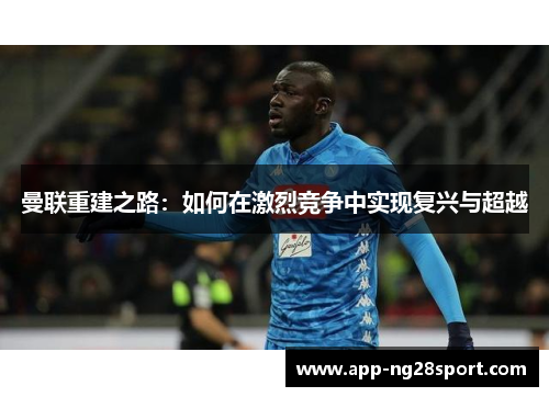 曼联重建之路：如何在激烈竞争中实现复兴与超越