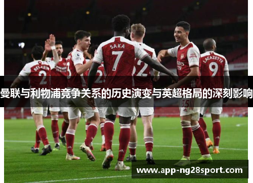 曼联与利物浦竞争关系的历史演变与英超格局的深刻影响