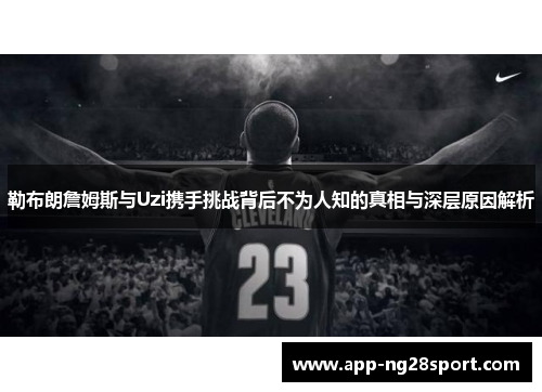 勒布朗詹姆斯与Uzi携手挑战背后不为人知的真相与深层原因解析