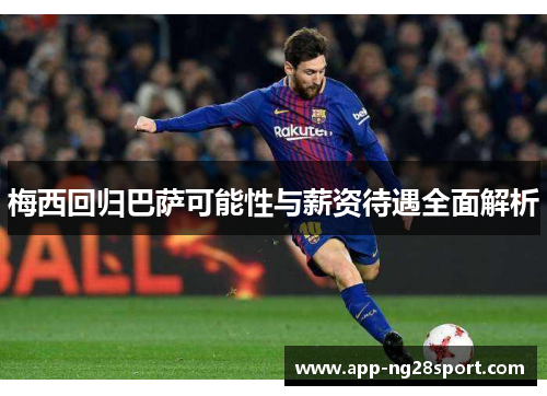 梅西回归巴萨可能性与薪资待遇全面解析