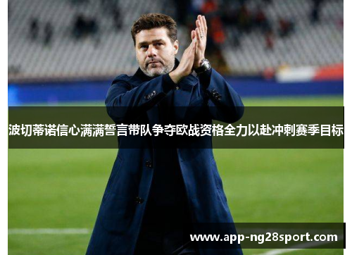 波切蒂诺信心满满誓言带队争夺欧战资格全力以赴冲刺赛季目标