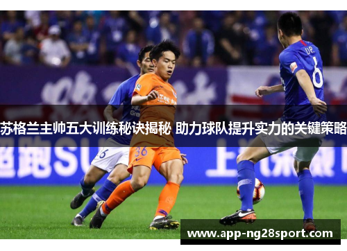 苏格兰主帅五大训练秘诀揭秘 助力球队提升实力的关键策略