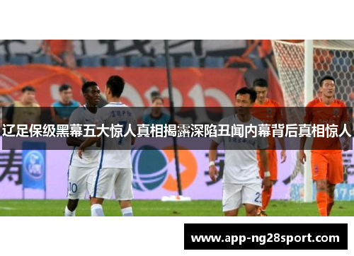 辽足保级黑幕五大惊人真相揭露深陷丑闻内幕背后真相惊人