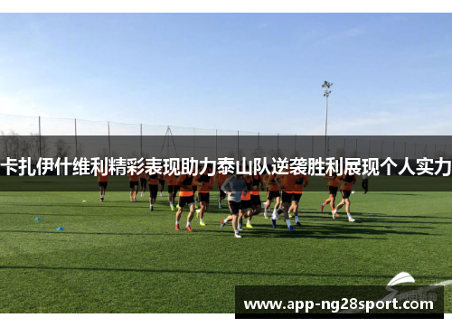 卡扎伊什维利精彩表现助力泰山队逆袭胜利展现个人实力