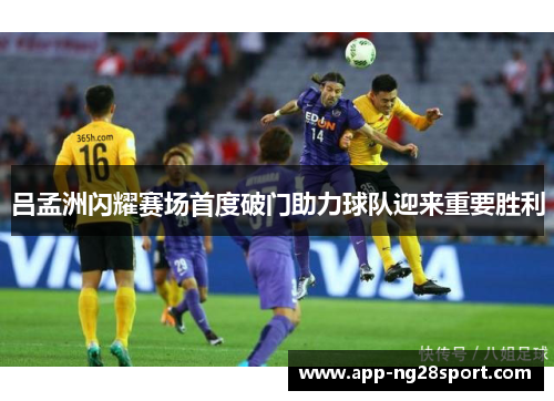 吕孟洲闪耀赛场首度破门助力球队迎来重要胜利