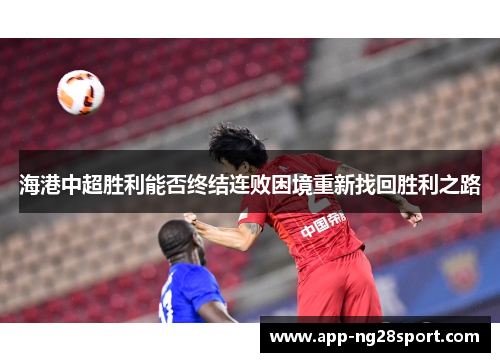 海港中超胜利能否终结连败困境重新找回胜利之路