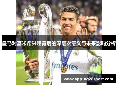 皇马对基米希兴趣背后的深层次意义与未来影响分析
