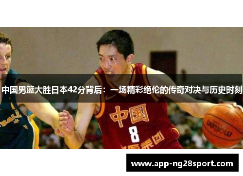 中国男篮大胜日本42分背后：一场精彩绝伦的传奇对决与历史时刻