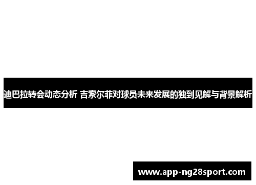 迪巴拉转会动态分析 吉索尔菲对球员未来发展的独到见解与背景解析