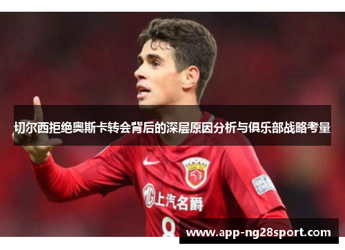 切尔西拒绝奥斯卡转会背后的深层原因分析与俱乐部战略考量