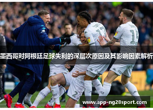 墨西哥对阿根廷足球失利的深层次原因及其影响因素解析 墨西哥对阿根廷足球失利的深层次原因及其影响因素解析