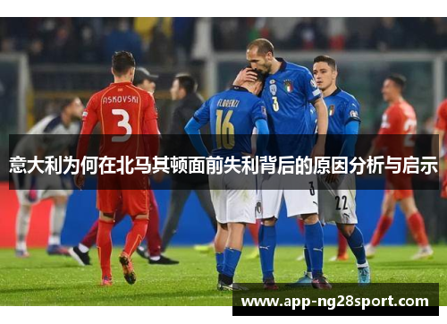 意大利为何在北马其顿面前失利背后的原因分析与启示 意大利为何在北马其顿面前失利背后的原因分析与启示