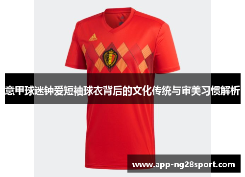意甲球迷钟爱短袖球衣背后的文化传统与审美习惯解析 意甲球迷钟爱短袖球衣背后的文化传统与审美习惯解析