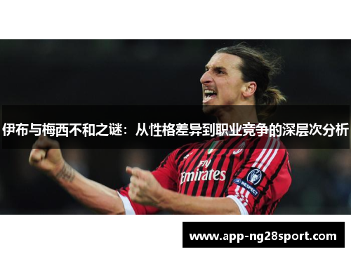 伊布与梅西不和之谜：从性格差异到职业竞争的深层次分析