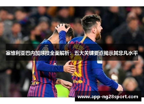塞维利亚巴内加球技全面解析：五大关键要点揭示其非凡水平