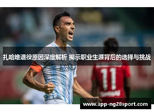 扎哈维退役原因深度解析 揭示职业生涯背后的选择与挑战 扎哈维退役原因深度解析 揭示职业生涯背后的选择与挑战