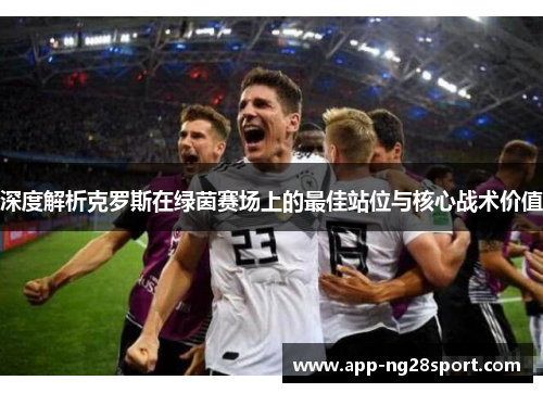 深度解析克罗斯在绿茵赛场上的最佳站位与核心战术价值