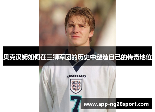贝克汉姆如何在三狮军团的历史中塑造自己的传奇地位