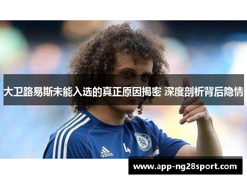 大卫路易斯未能入选的真正原因揭密 深度剖析背后隐情