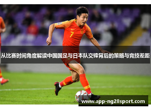 从比赛时间角度解读中国国足与日本队交锋背后的策略与竞技差距 从比赛时间角度解读中国国足与日本队交锋背后的策略与竞技差距