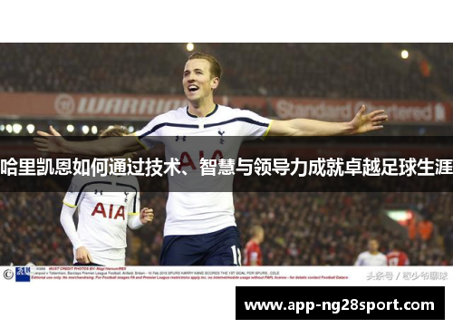 哈里凯恩如何通过技术、智慧与领导力成就卓越足球生涯