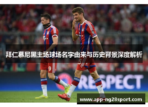 拜仁慕尼黑主场球场名字由来与历史背景深度解析 拜仁慕尼黑主场球场名字由来与历史背景深度解析